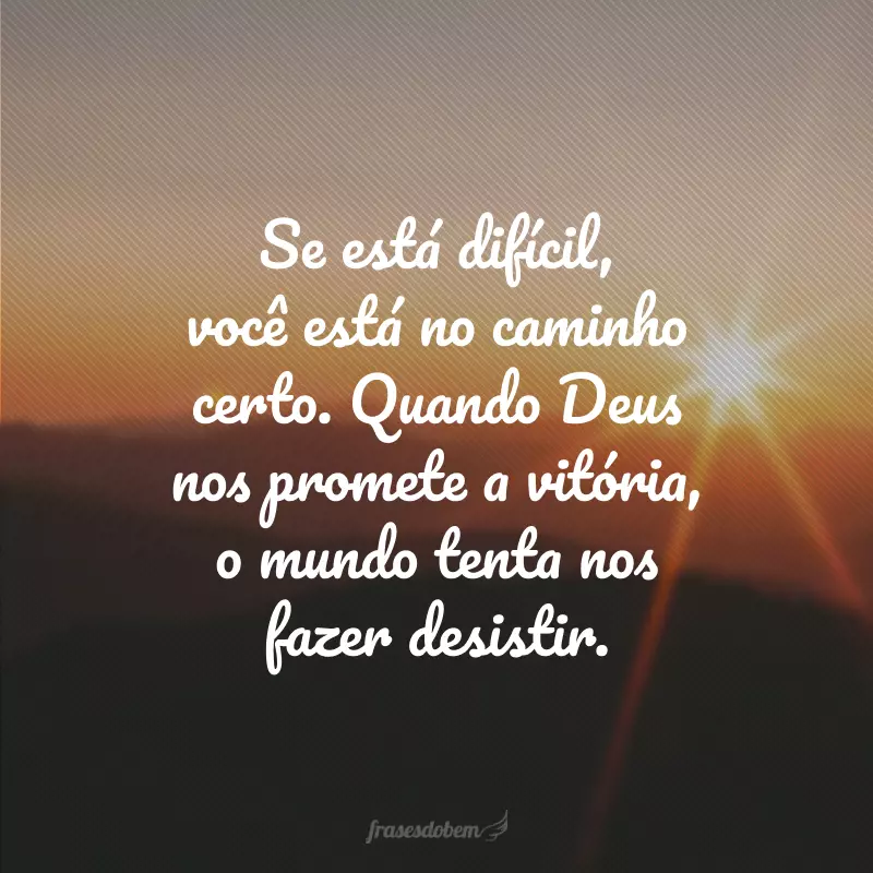 Se está difícil, você está no caminho certo. Quando Deus nos promete a vitória, o mundo tenta nos fazer desistir.