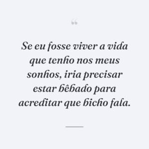 Se eu fosse viver a vida que tenho nos meus sonhos, iria precisar estar bêbado para acreditar que bicho fala.