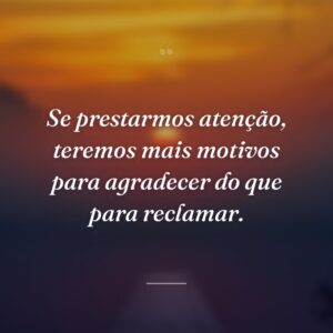 Se prestarmos atenção, teremos mais motivos para agradecer do que para reclamar.