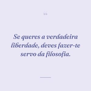 Se queres a verdadeira liberdade, deves fazer-te servo da filosofia.