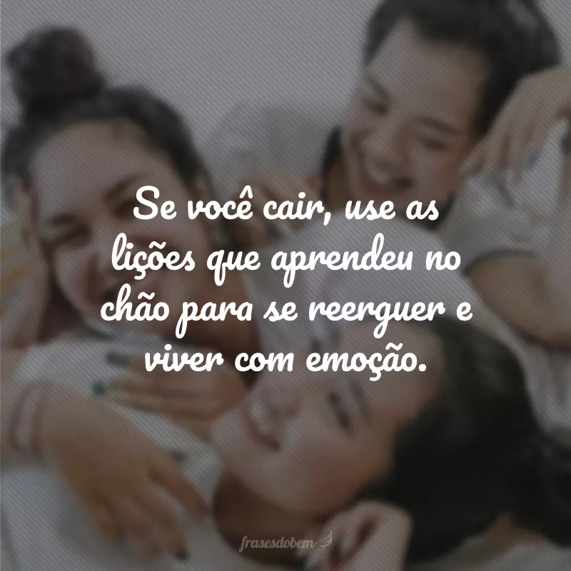 Se você cair, use as lições que aprendeu no chão para se reerguer e viver com emoção.