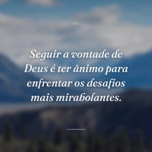 Seguir a vontade de Deus é ter ânimo para enfrentar os desafios mais mirabolantes.