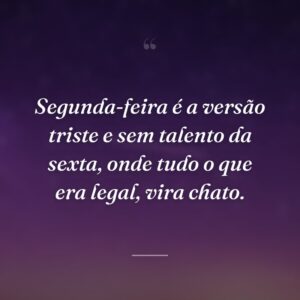 Segunda-feira é a versão triste e sem talento da sexta, onde tudo o que era legal, vira chato.