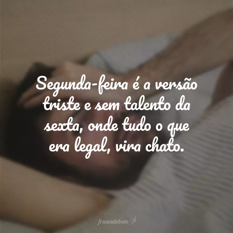 Segunda-feira é a versão triste e sem talento da sexta, onde tudo o que era legal, vira chato.