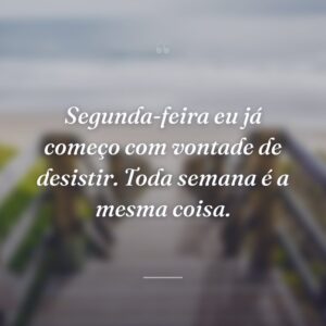 Segunda-feira eu já começo com vontade de desistir. Toda semana é a mesma coisa.