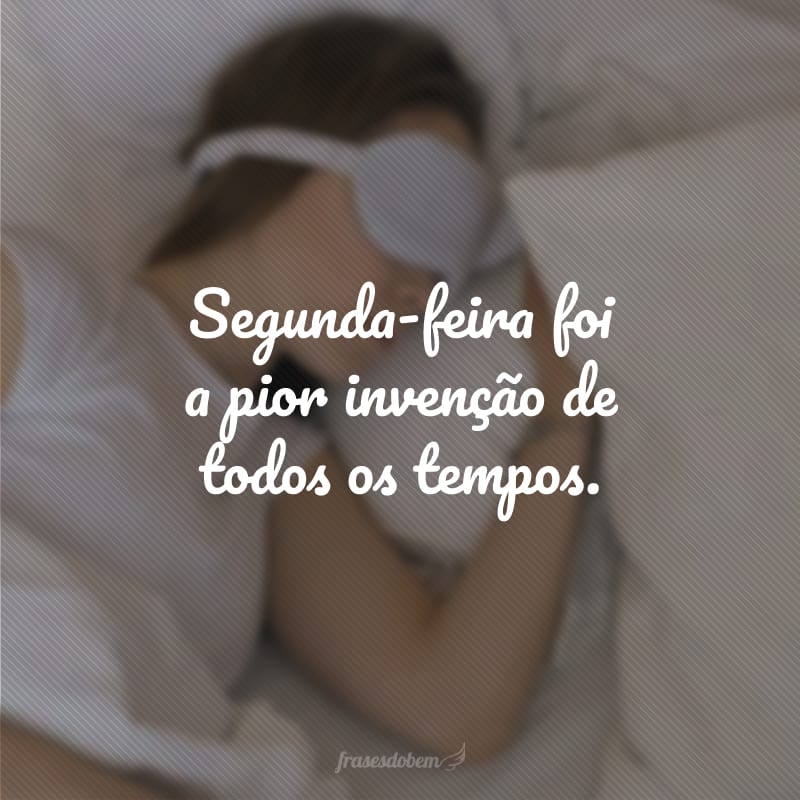 Segunda-feira foi a pior invenção de todos os tempos.