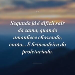 Segunda já é difícil sair da cama, quando amanhece chovendo, então... É brincadeira do proletariado.
