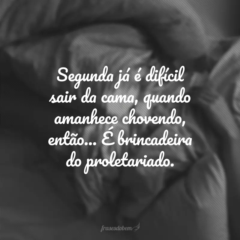 Segunda já é difícil sair da cama, quando amanhece chovendo, então... É brincadeira do proletariado.