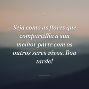Seja como as flores que compartilha a sua melhor parte com os outros seres vivos. Boa tarde!