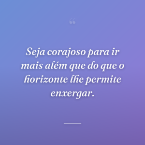 Seja corajoso para ir mais além que do que o horizonte lhe permite enxergar.