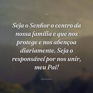 Seja o Senhor o centro da nossa família e que nos protege e nos abençoa diariamente. Seja o responsável por nos unir, meu Pai!