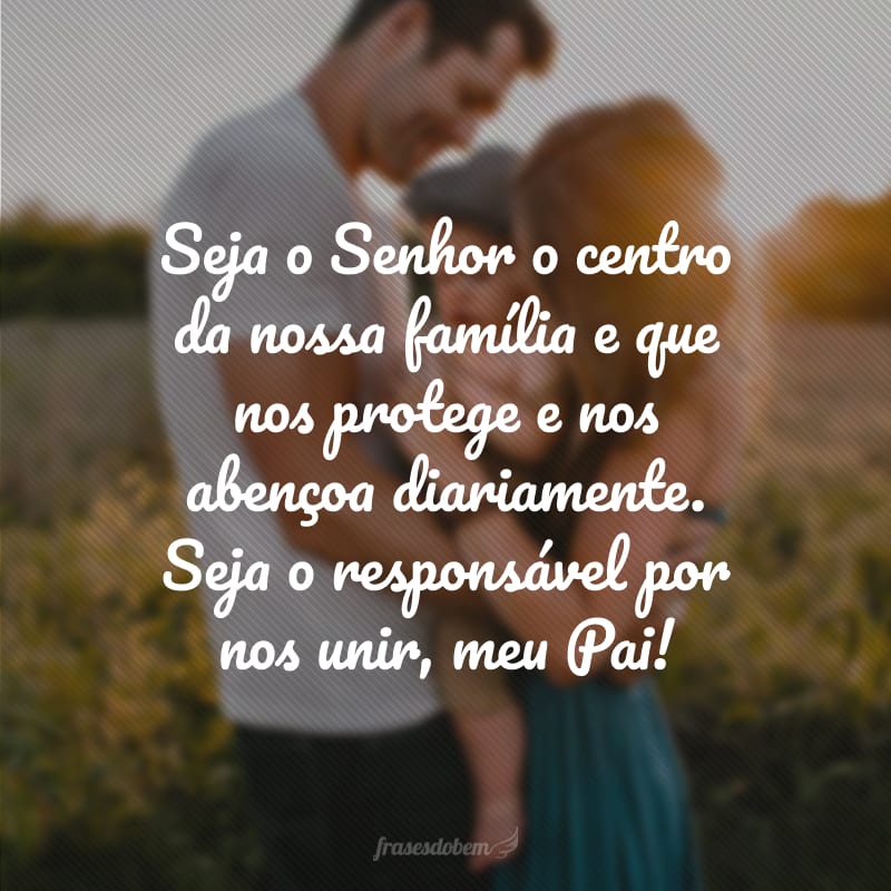 Seja o Senhor o centro da nossa família e que nos protege e nos abençoa diariamente. Seja o responsável por nos unir, meu Pai!