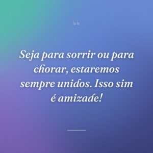 Seja para sorrir ou para chorar, estaremos sempre unidos. Isso sim é amizade!