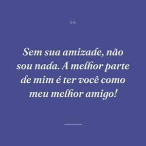 Sem sua amizade, não sou nada. A melhor parte de mim é ter você como meu melhor amigo!