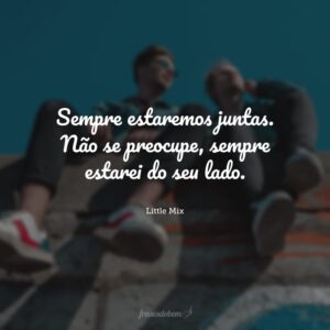Sempre estaremos juntas. Não se preocupe, sempre estarei do seu lado.