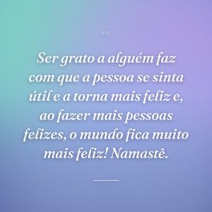Ser grato a alguém faz com que a pessoa se sinta útil e a torna mais feliz e, ao fazer mais pessoas felizes, o mundo fica muito mais feliz! Namastê.