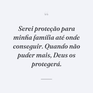 Serei proteção para minha família até onde conseguir. Quando não puder mais, Deus os protegerá.