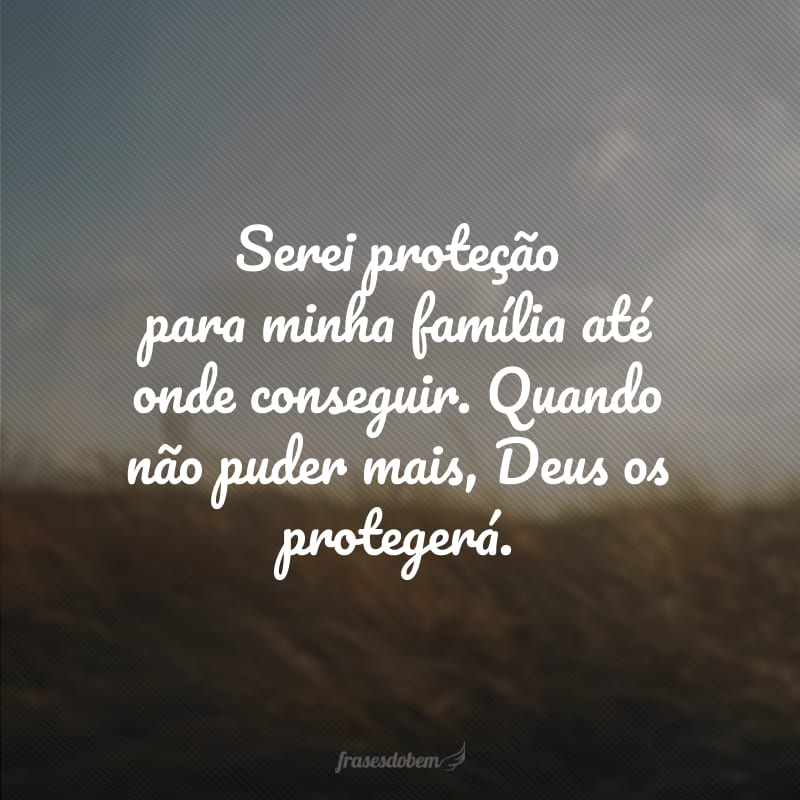 Serei proteção para minha família até onde conseguir. Quando não puder mais, Deus os protegerá.