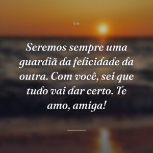 Seremos sempre uma guardiã da felicidade da outra. Com você, sei que tudo vai dar certo. Te amo, amiga!