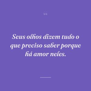Seus olhos dizem tudo o que preciso saber porque há amor neles.