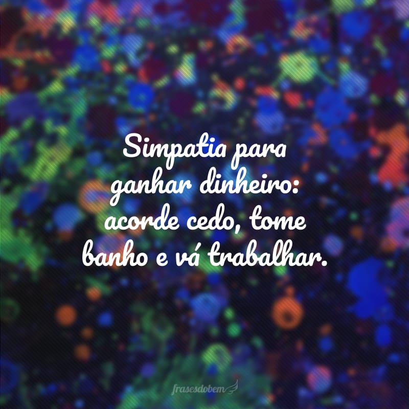 Simpatia para ganhar dinheiro: acorde cedo, tome banho e vá trabalhar.