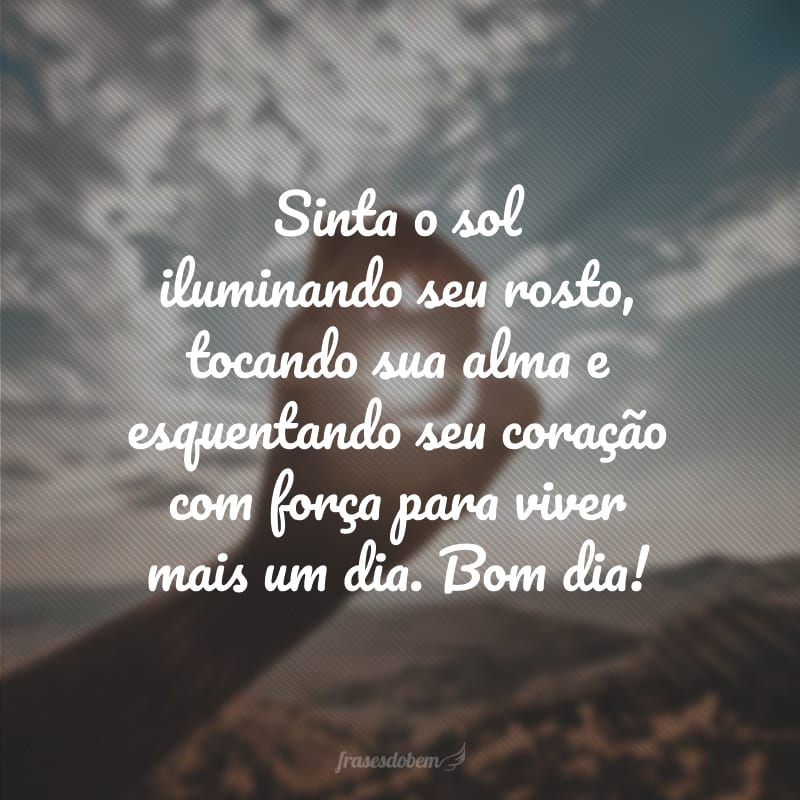 Sinta o sol iluminando seu rosto, tocando sua alma e esquentando seu coração com força para viver mais um dia. Bom dia!