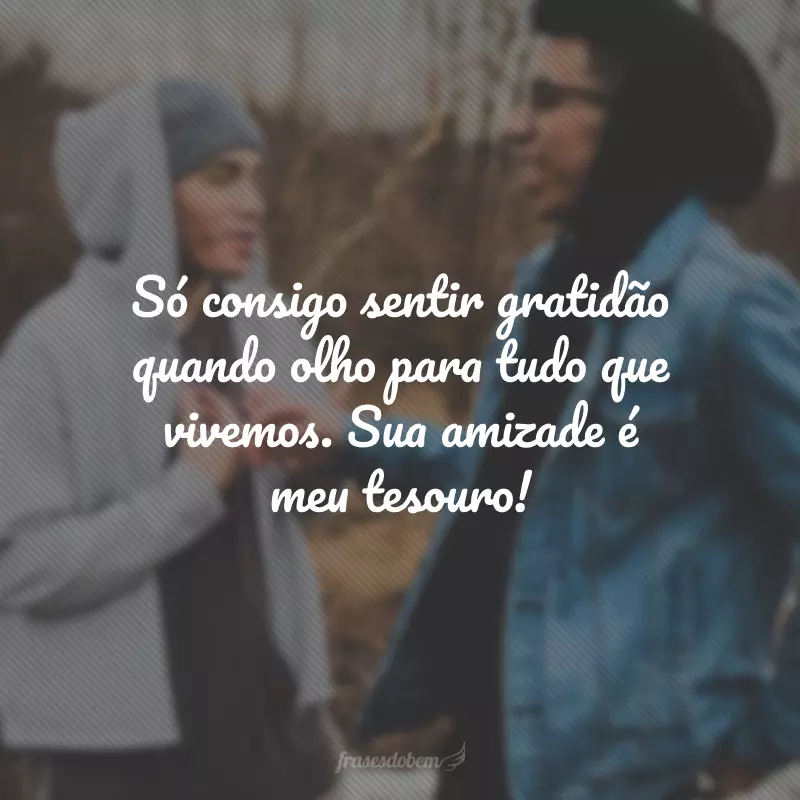 Só consigo sentir gratidão quando olho para tudo que vivemos. Sua amizade é meu tesouro!