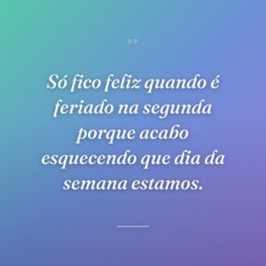 Só fico feliz quando é feriado na segunda porque acabo esquecendo que dia da semana estamos.
