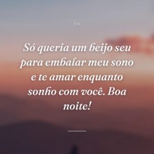 Só queria um beijo seu para embalar meu sono e te amar enquanto sonho com você. Boa noite!