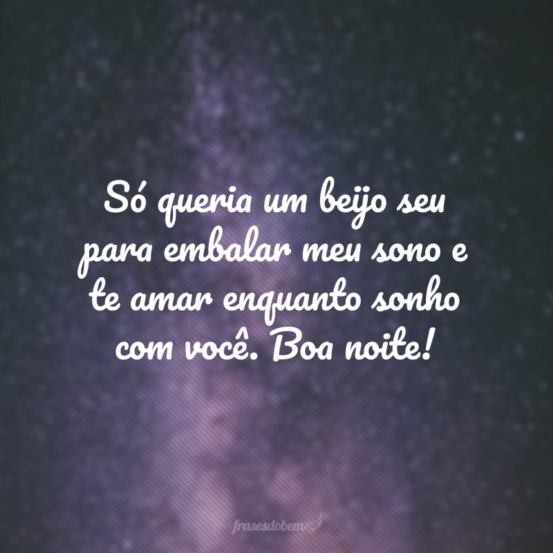 Só queria um beijo seu para embalar meu sono e te amar enquanto sonho com você. Boa noite!