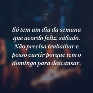 Só tem um dia da semana que acordo feliz, sábado. Não precisa trabalhar e posso curtir porque tem o domingo para descansar.
