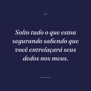 Solto tudo o que estou segurando sabendo que você entrelaçará seus dedos nos meus.