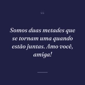 Somos duas metades que se tornam uma quando estão juntas. Amo você, amiga!