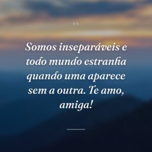 Somos inseparáveis e todo mundo estranha quando uma aparece sem a outra. Te amo, amiga!