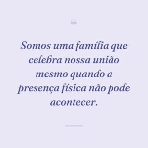 Somos uma família que celebra nossa união mesmo quando a presença física não pode acontecer.
