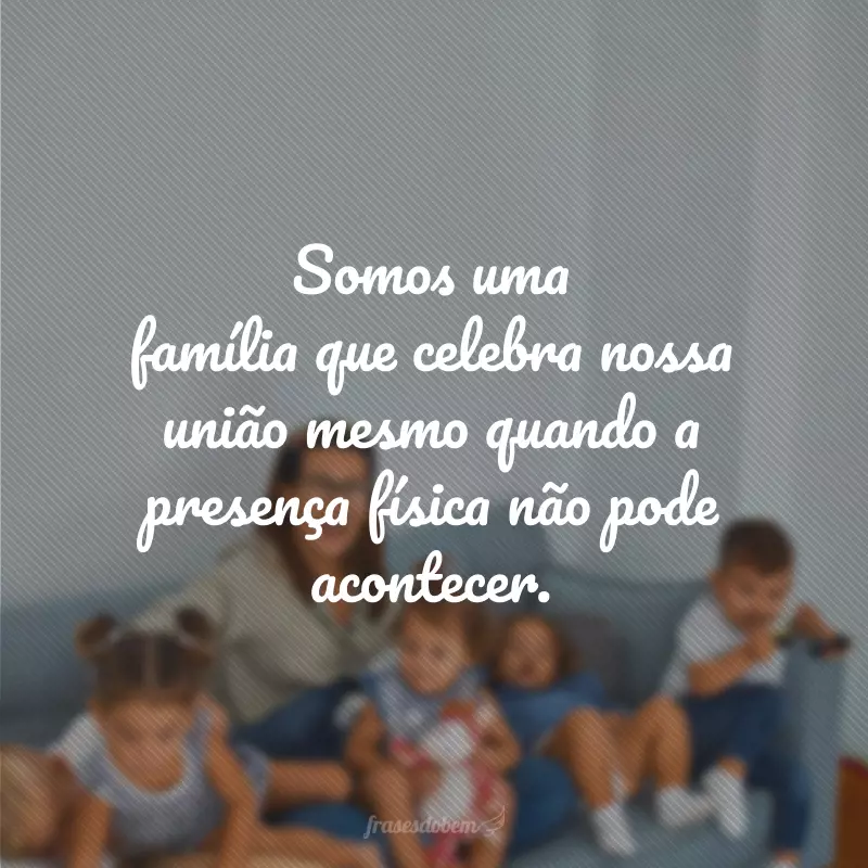 Somos uma família que celebra nossa união mesmo quando a presença física não pode acontecer.