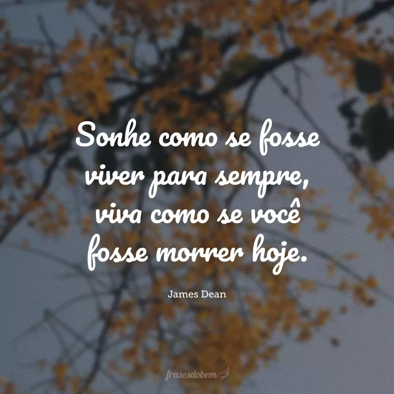 Sonhe como se fosse viver para sempre, viva como se você fosse morrer hoje.