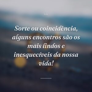 Sorte ou coincidência, alguns encontros são os mais lindos e inesquecíveis da nossa vida!