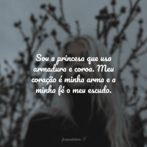 Sou a princesa que usa armadura e coroa. Meu coração é minha arma e a minha fé o meu escudo.