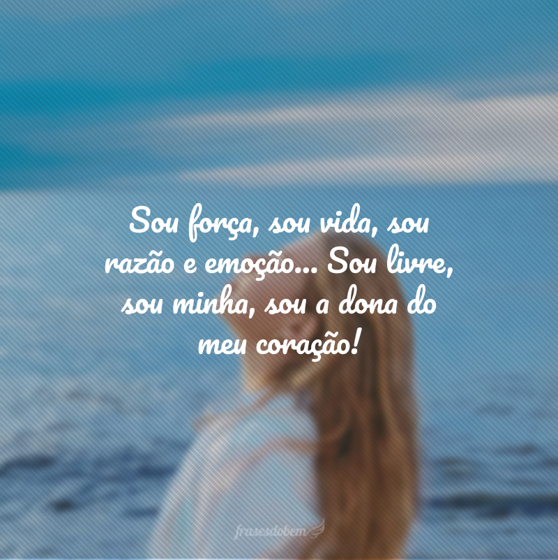 Sou força, sou vida, sou razão e emoção... Sou livre, sou minha, sou a dona do meu coração! 