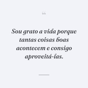 Sou grato a vida porque tantas coisas boas acontecem e consigo aproveitá-las.