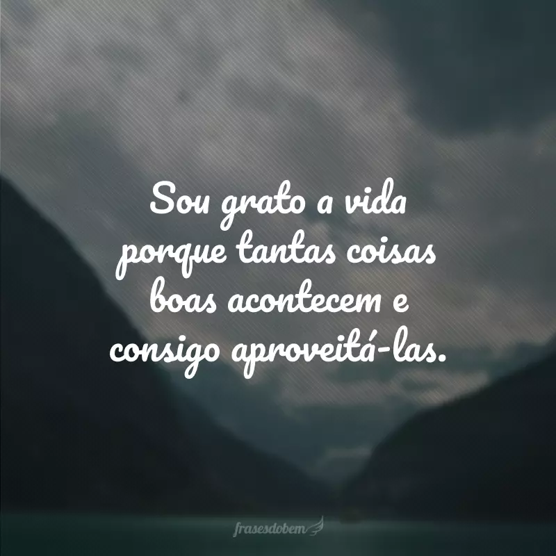 Sou grato a vida porque tantas coisas boas acontecem e consigo aproveitá-las.