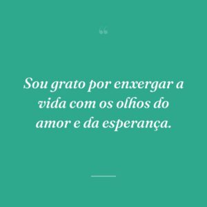 Sou grato por enxergar a vida com os olhos do amor e da esperança.