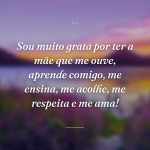 Sou muito grata por ter a mãe que me ouve, aprende comigo, me ensina, me acolhe, me respeita e me ama!