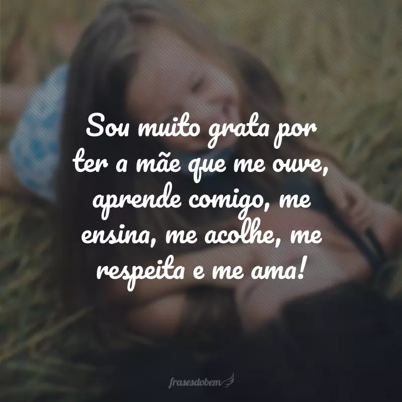 Sou muito grata por ter a mãe que me ouve, aprende comigo, me ensina, me acolhe, me respeita e me ama!