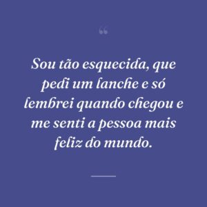 Sou tão esquecida, que pedi um lanche e só lembrei quando chegou e me senti a pessoa mais feliz do mundo.