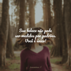Sua beleza não pode ser medidas por padrões. Você é única!
