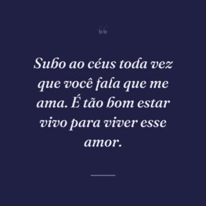 Subo ao céus toda vez que você fala que me ama. É tão bom estar vivo para viver esse amor.