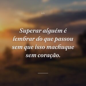 Superar alguém é lembrar do que passou sem que isso machuque sem coração.