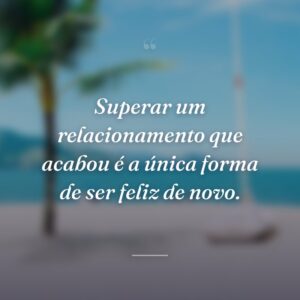 Superar um relacionamento que acabou é a única forma de ser feliz de novo.